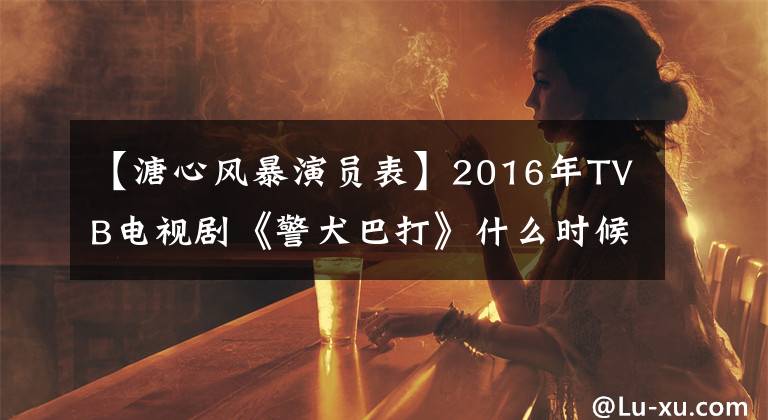 【溏心风暴演员表】2016年TVB电视剧《警犬巴打》什么时候播出、演出表和剧情介绍。