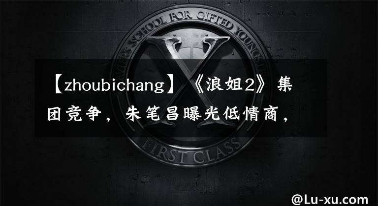【zhoubichang】《浪姐2》集团竞争，朱笔昌曝光低情商，其英和丽一表情都很尴尬。