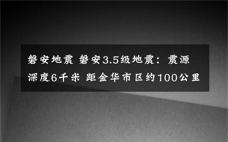 磐安地震 磐安3.5级地震：震源深度6千米 距金华市区约100公里