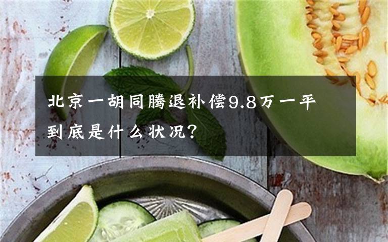 北京一胡同腾退补偿9.8万一平 到底是什么状况？