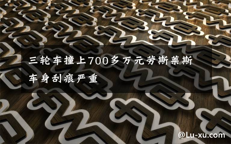 三轮车撞上700多万元劳斯莱斯 车身刮痕严重