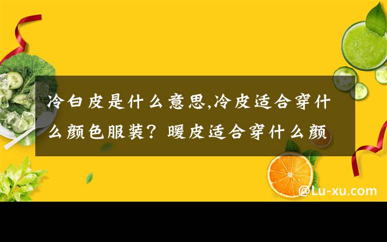 冷白皮是什么意思,冷皮适合穿什么颜色服装？暖皮适合穿什么颜色服装？