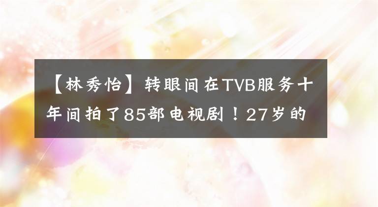 【林秀怡】转眼间在TVB服务十年间拍了85部电视剧！27岁的小花忘不了皇帝的教诲