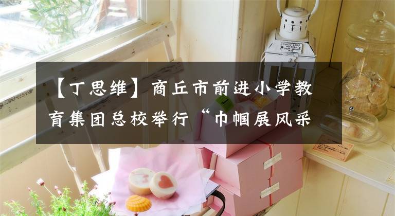 【丁思维】商丘市前进小学教育集团总校举行“巾帼展风采 最美半边天”趣味运动会