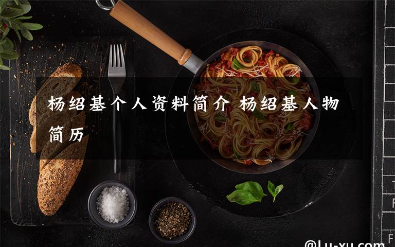 杨绍基个人资料简介杨绍基人物简历