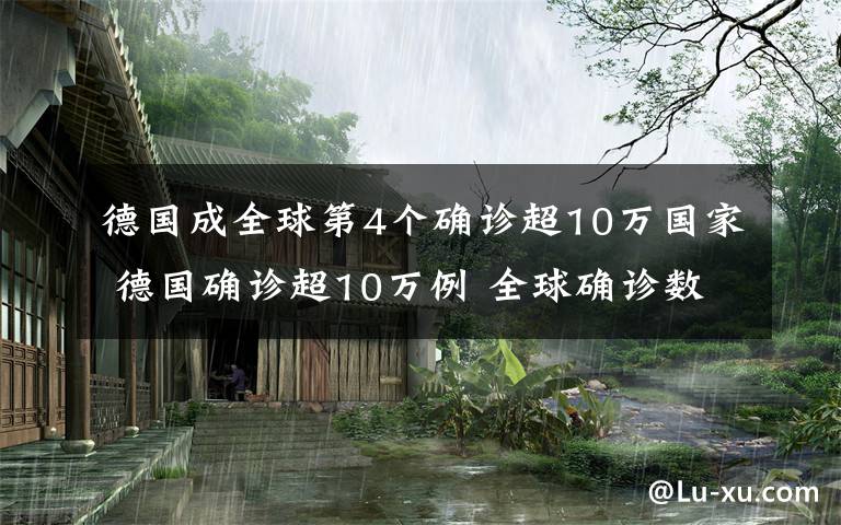 德国成全球第4个确诊超10万国家 德国确诊超10万例 全球确诊数第四多国家