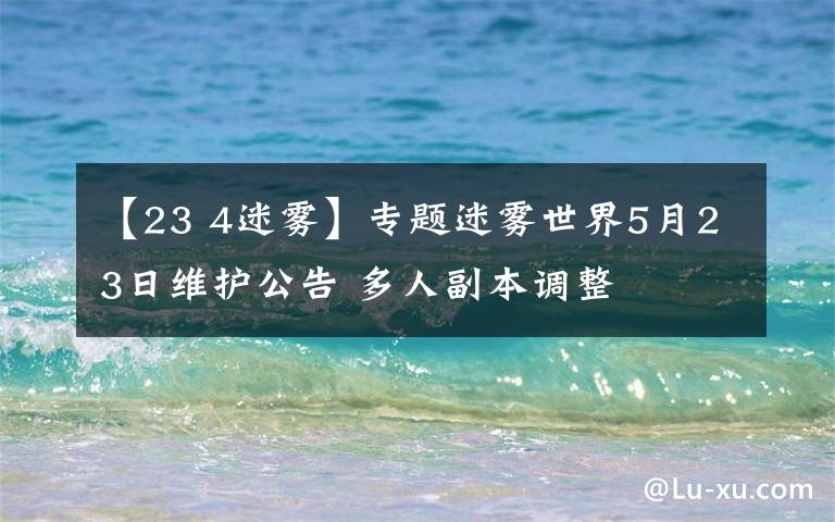 【23 4迷雾】专题迷雾世界5月23日维护公告 多人副本调整