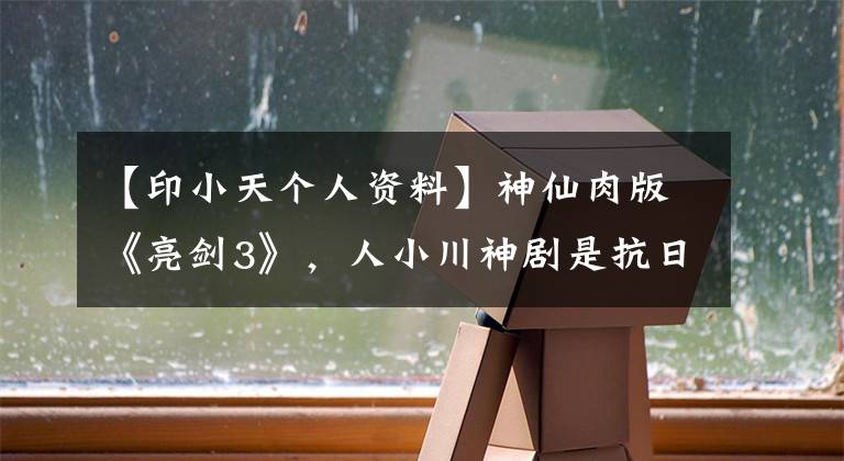 【印小天个人资料】神仙肉版《亮剑3》，人小川神剧是抗日神剧吗？