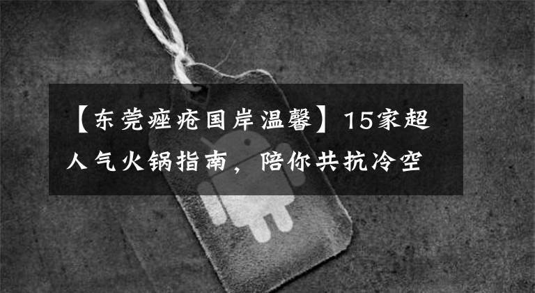 【东莞痤疮国岸温馨】15家超人气火锅指南，陪你共抗冷空气！