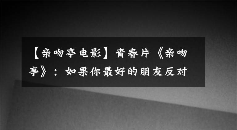 【亲吻亭电影】青春片《亲吻亭》：如果你最好的朋友反对你恋爱？