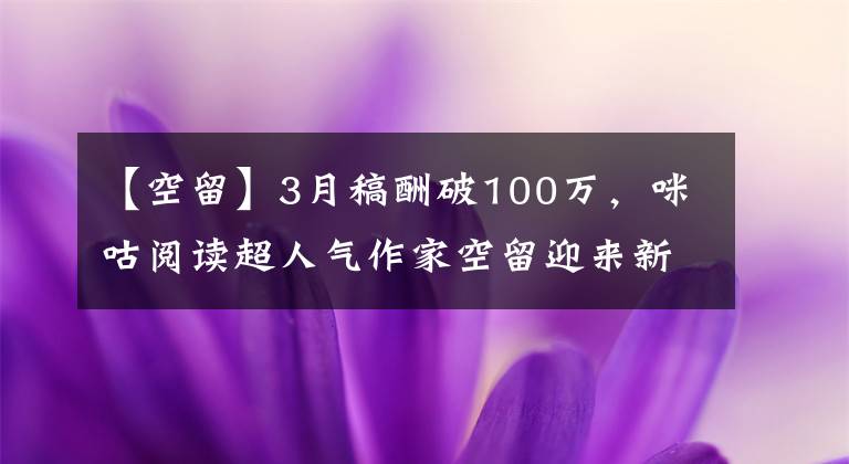 【空留】3月稿酬破100万，咪咕阅读超人气作家空留迎来新突破