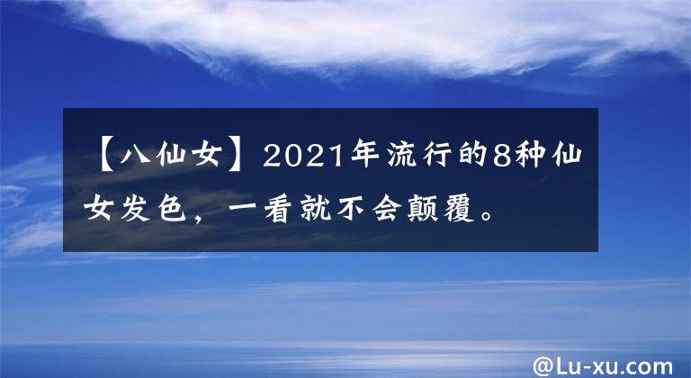 【八仙女】2021年流行的8种仙女发色，一看就不会颠覆。