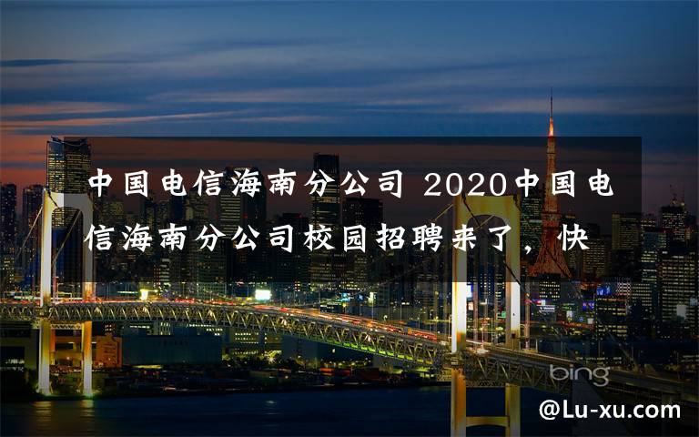 中国电信海南分公司 2020中国电信海南分公司校园招聘来了，快看！