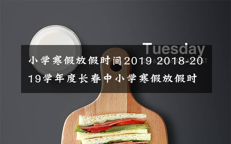 小学寒假放假时间2019 2018-2019学年度长春中小学寒假放假时间定啦！家长们看过来