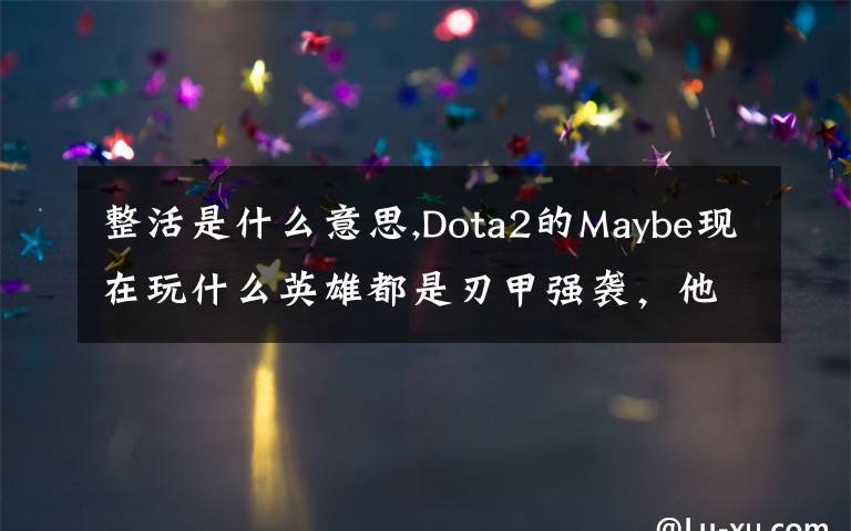 整活是什么意思,Dota2的Maybe现在玩什么英雄都是刃甲强袭，他这样是不是在