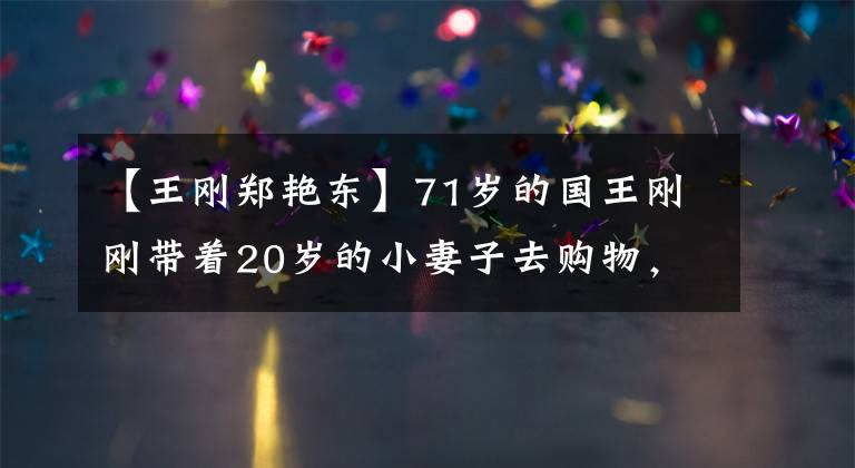 【王刚郑艳东】71岁的国王刚刚带着20岁的小妻子去购物，11岁儿子的正面照片像《昭和镇》