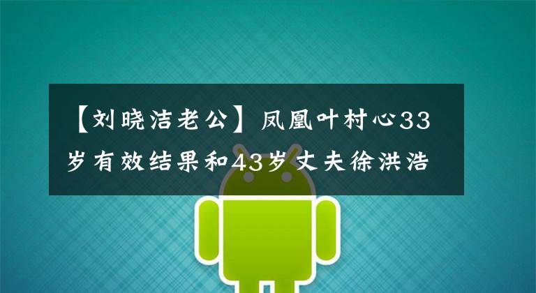 【刘晓洁老公】凤凰叶村心33岁有效结果和43岁丈夫徐洪浩最近的照片，儿子已经6岁了