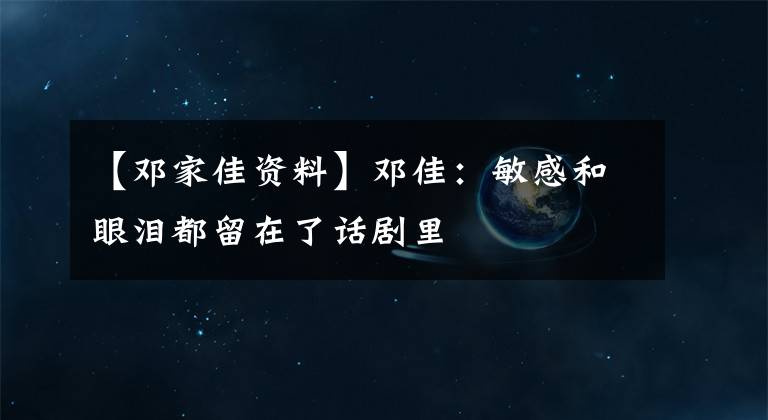 【邓家佳资料】邓佳：敏感和眼泪都留在了话剧里