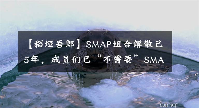 【稻垣吾郎】SMAP组合解散已5年，成员们已“不需要”SMAP头衔