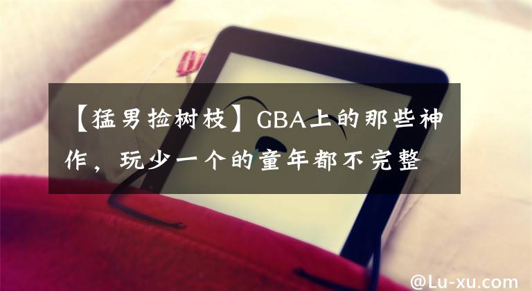 【猛男捡树枝】GBA上的那些神作，玩少一个的童年都不完整了