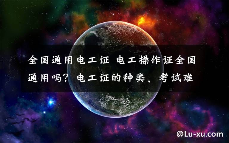 全国通用电工证 电工操作证全国通用吗？电工证的种类，考试难度如何？