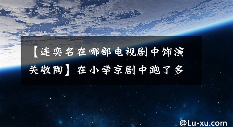 【连奕名在哪部电视剧中饰演关敬陶】在小学京剧中跑了多年的龙彩，出道合作周润发、穆斯坎们从32岁开始就出名了。