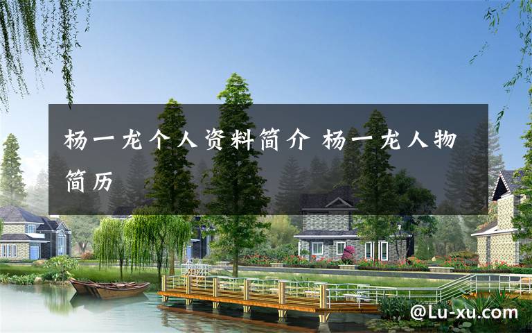 杨一龙个人资料简介 杨一龙人物简历文章配图