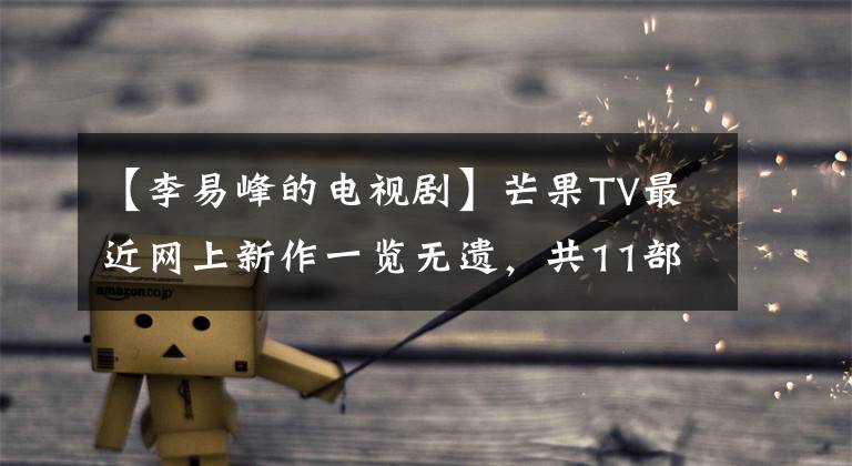 【李易峰的电视剧】芒果TV最近网上新作一览无遗，共11部电影中有一部是李亦峰演出。