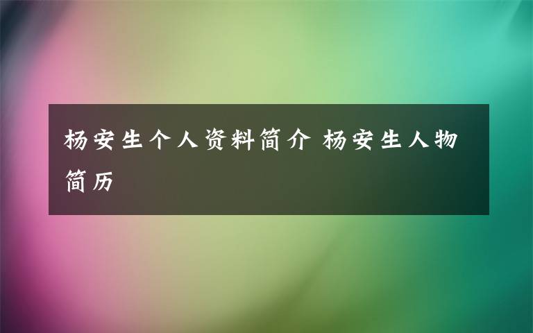 杨安生个人资料简介 杨安生人物简历