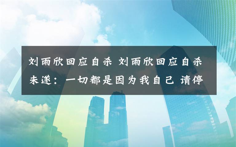 刘雨欣回应自杀 刘雨欣回应自杀未遂：一切都是因为我自己 请停止无端猜想