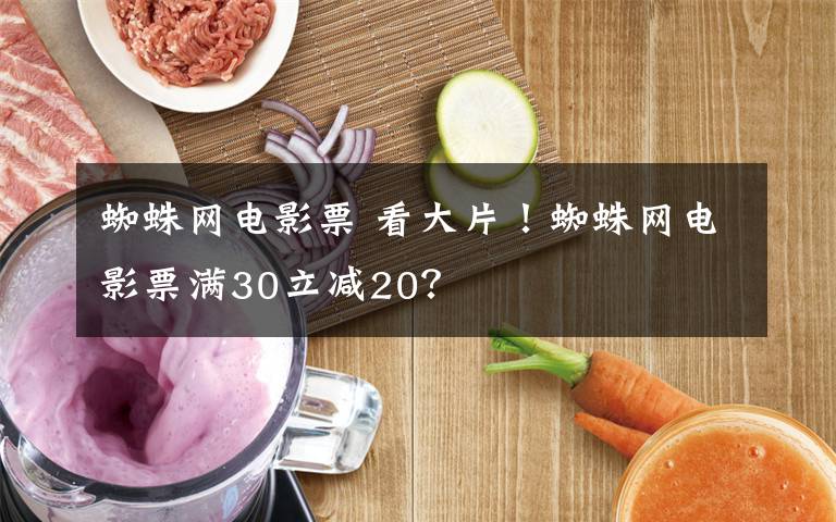 蜘蛛网电影票 看大片！蜘蛛网电影票满30立减20？