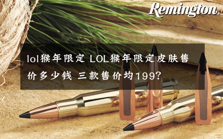 lol猴年限定 LOL猴年限定皮肤售价多少钱 三款售价均199？