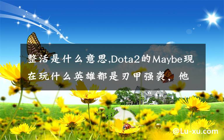 整活是什么意思,Dota2的Maybe现在玩什么英雄都是刃甲强袭，他这样是不是在