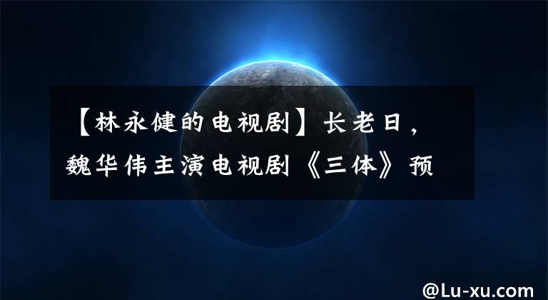 【林永健的电视剧】长老日，魏华伟主演电视剧《三体》预告，网友：不要吵架，失去网络飞板。