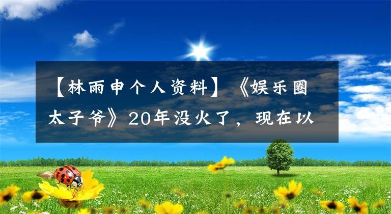 【林雨申个人资料】《娱乐圈太子爷》20年没火了，现在以《好好生活》重新圈钱。