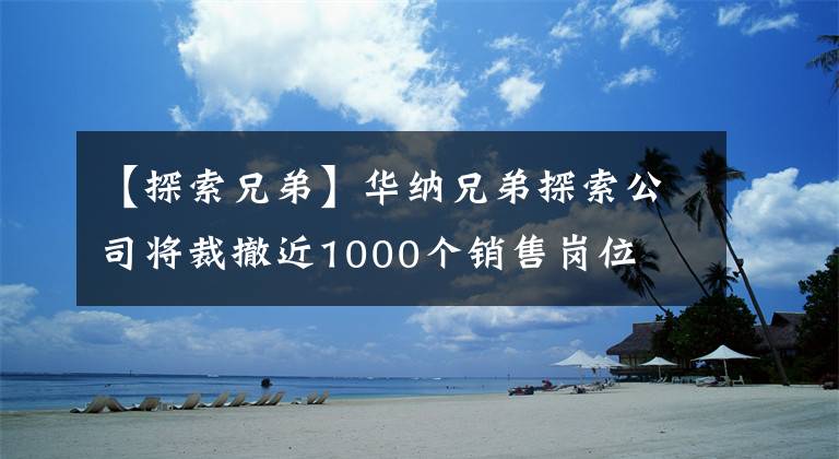 【探索兄弟】华纳兄弟探索公司将裁撤近1000个销售岗位