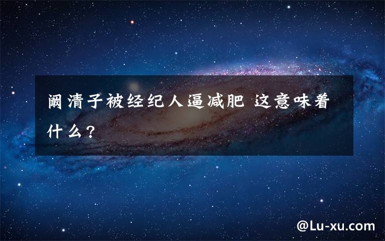 阚清子被经纪人逼减肥 这意味着什么?