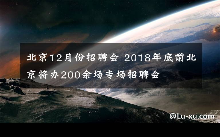 北京12月份招聘会 2018年底前北京将办200余场专场招聘会