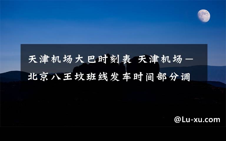 天津机场大巴时刻表 天津机场－北京八王坟班线发车时间部分调整