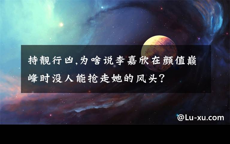 持靓行凶,为啥说李嘉欣在颜值巅峰时没人能抢走她的风头？