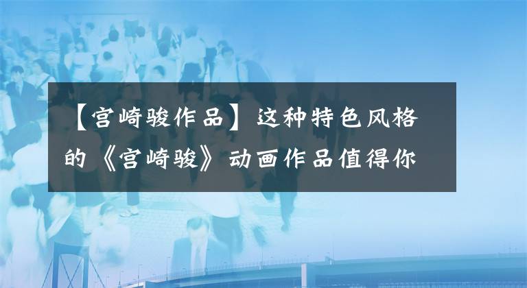 【宫崎骏作品】这种特色风格的《宫崎骏》动画作品值得你们收藏一辈子！