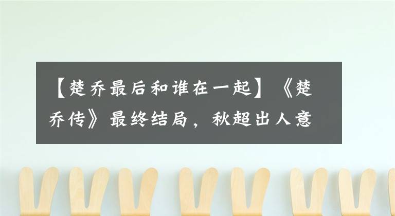 【楚乔最后和谁在一起】《楚乔传》最终结局，秋超出人意料地和宇文胜结婚生子。