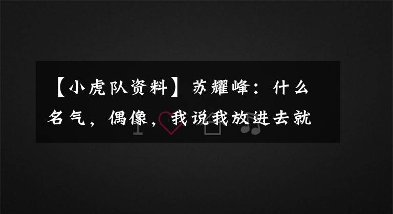 【小虎队资料】苏耀峰：什么名气，偶像，我说我放进去就行了，一点都不犹豫。