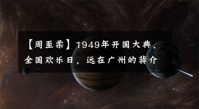 【周至柔】1949年开国大典，全国欢乐日，远在广州的蒋介石们又在干什么？