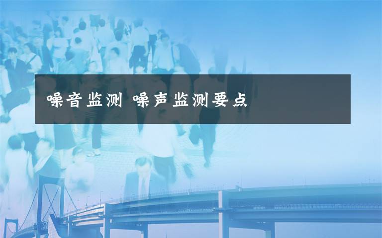 噪音监测 噪声监测要点