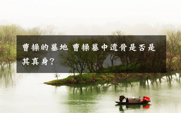 曹操的墓地 曹操墓中遗骨是否是其真身？