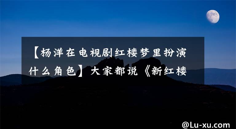 【杨洋在电视剧红楼梦里扮演什么角色】大家都说《新红楼梦》是杨洋演技的巅峰，但是当时明明是另一个宝玉，更让人惊讶。