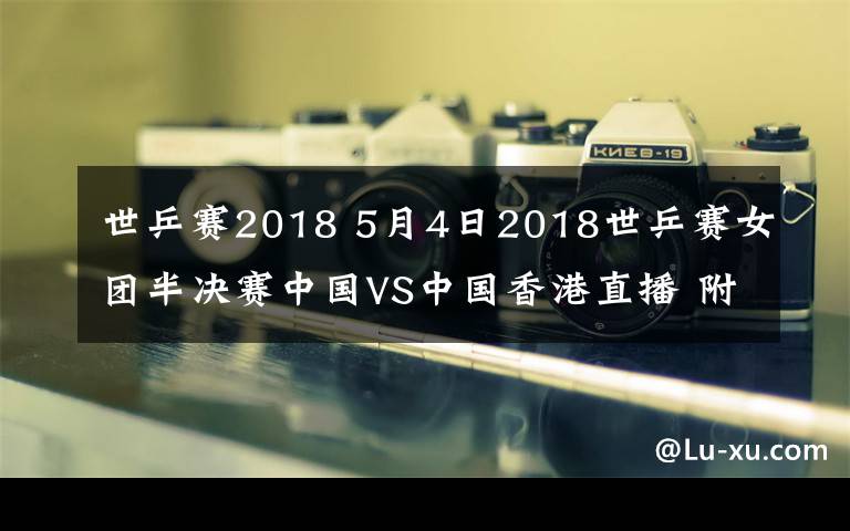 世乒赛2018 5月4日2018世乒赛女团半决赛中国VS中国香港直播 附直播地址及时间