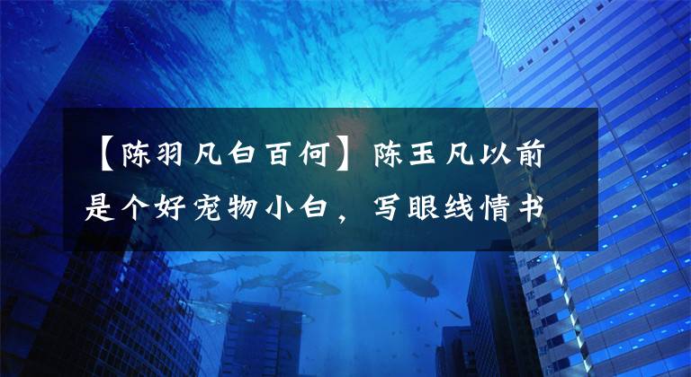 【陈羽凡白百何】陈玉凡以前是个好宠物小白，写眼线情书说，哄她开心，两个人就会老