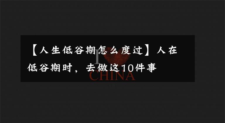 【人生低谷期怎么度过】人在低谷期时，去做这10件事